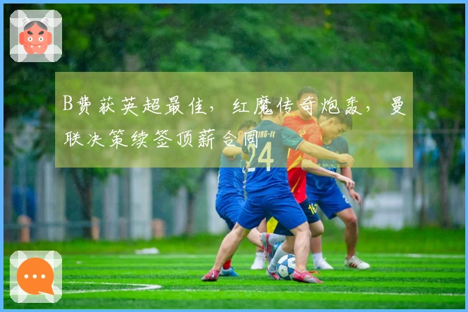 B费获英超最佳，红魔传奇炮轰，曼联决策续签顶薪合同