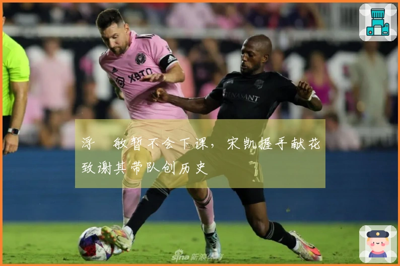 浮嶋敏暂不会下课，宋凯握手献花致谢其带队创历史