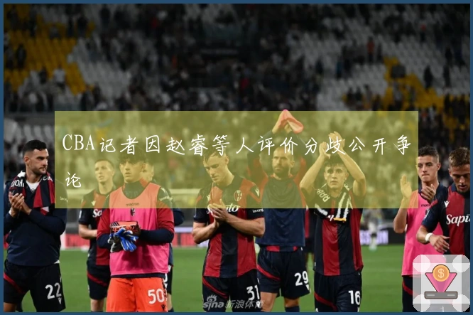 CBA记者因赵睿等人评价分歧公开争论