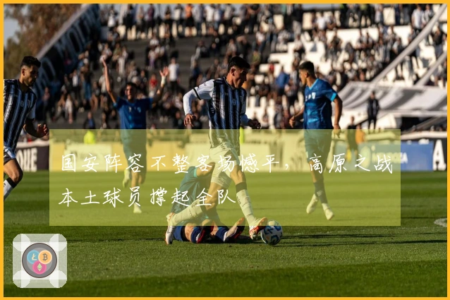 国安阵容不整客场憾平，高原之战本土球员撑起全队